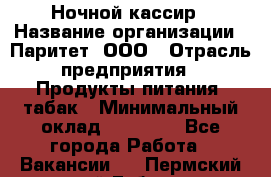 Ночной кассир › Название организации ­ Паритет, ООО › Отрасль предприятия ­ Продукты питания, табак › Минимальный оклад ­ 21 500 - Все города Работа » Вакансии   . Пермский край,Губаха г.